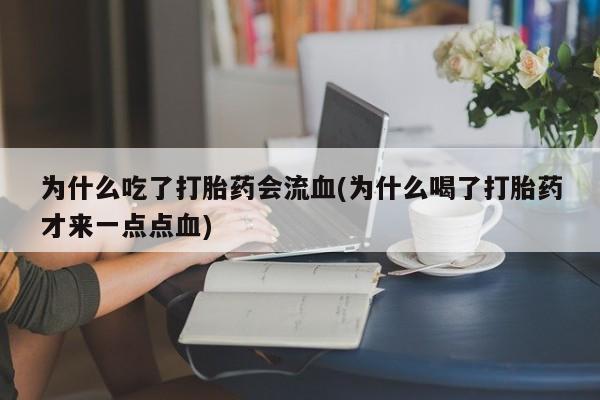打胎药在线购买微信在线下单为什么吃了打胎药会流血(为什么喝了打胎药才来一点点血)