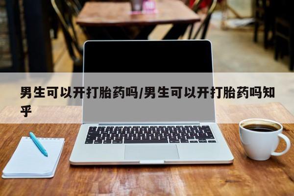 打胎药在线购买微信在线下单男生可以开打胎药吗/男生可以开打胎药吗知乎