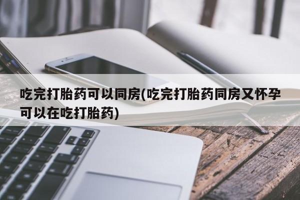 打胎药在线购买微信在线下单吃完打胎药可以同房(吃完打胎药同房又怀孕可以在吃打胎药)