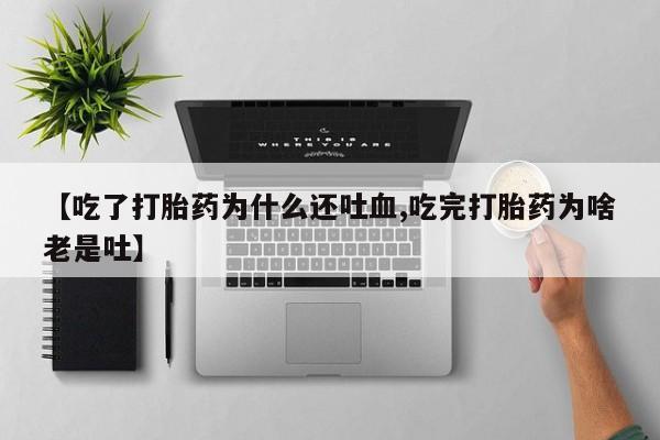 打胎药在线购买微信在线下单【吃了打胎药为什么还吐血,吃完打胎药为啥老是吐】