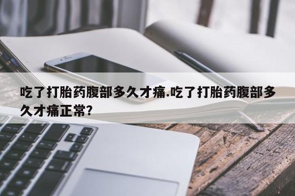 打胎药在线购买微信在线下单吃了打胎药腹部多久才痛.吃了打胎药腹部多久才痛正常？