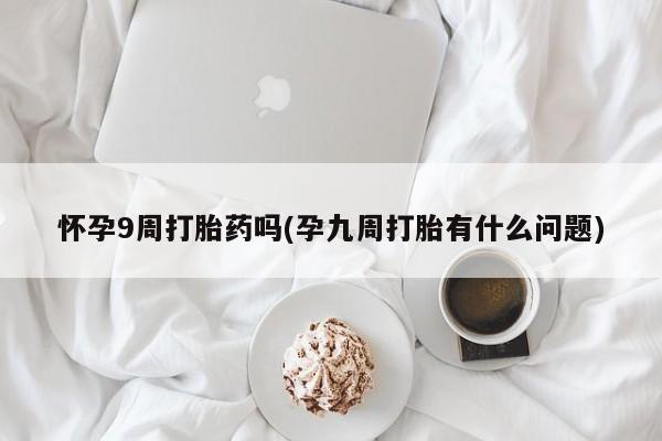 打胎药在线购买微信在线下单怀孕9周打胎药吗(孕九周打胎有什么问题)