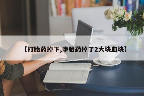 打胎药在线购买微信在线下单【打胎药掉下,堕胎药掉了2大块血块】