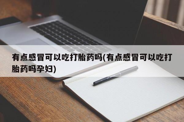 打胎药在线购买微信在线下单有点感冒可以吃打胎药吗(有点感冒可以吃打胎药吗孕妇)