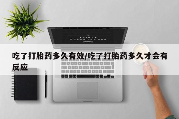 打胎药在线购买微信在线下单吃了打胎药多久有效/吃了打胎药多久才会有反应