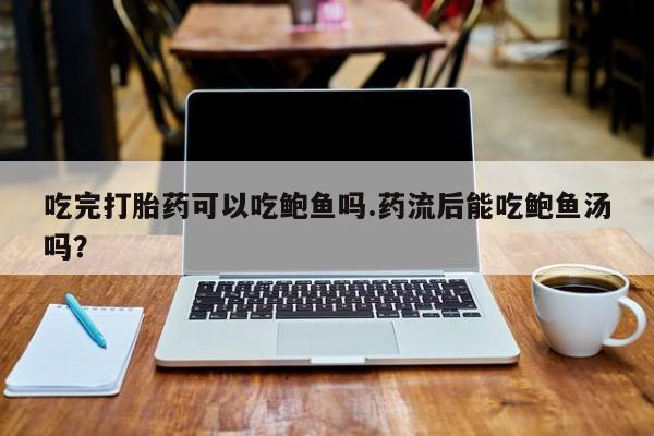 打胎药在线购买微信在线下单吃完打胎药可以吃鲍鱼吗.药流后能吃鲍鱼汤吗？