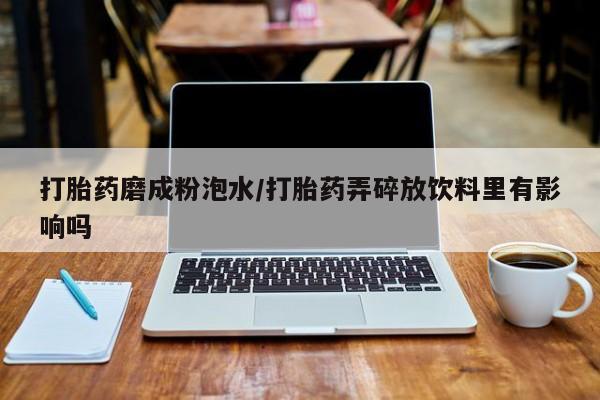 打胎药在线购买微信在线下单打胎药磨成粉泡水/打胎药弄碎放饮料里有影响吗