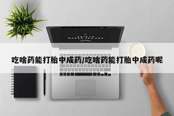 打胎药在线购买微信在线下单吃啥药能打胎中成药/吃啥药能打胎中成药呢