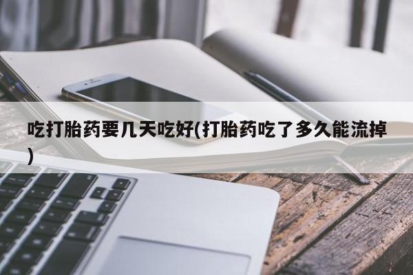 打胎药在线购买微信在线下单吃打胎药要几天吃好(打胎药吃了多久能流掉)