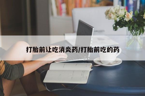 打胎药在线购买微信在线下单打胎前让吃消炎药/打胎前吃的药
