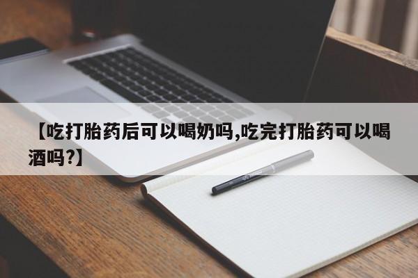 打胎药在线购买微信在线下单【吃打胎药后可以喝奶吗,吃完打胎药可以喝酒吗?】