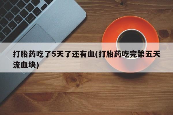 打胎药在线购买微信在线下单打胎药吃了5天了还有血(打胎药吃完第五天流血块)