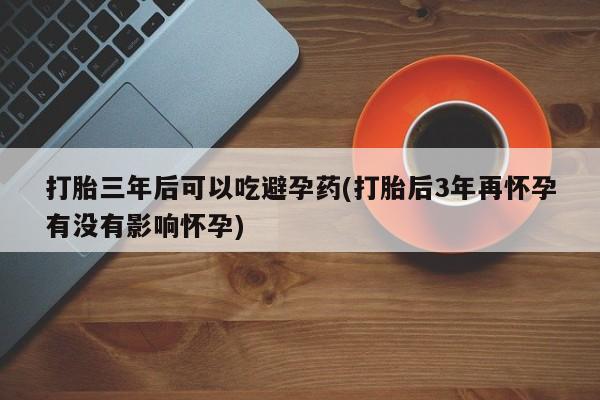 打胎药在线购买微信在线下单打胎三年后可以吃避孕药(打胎后3年再怀孕有没有影响怀孕)