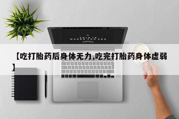 打胎药在线购买微信在线下单【吃打胎药后身体无力,吃完打胎药身体虚弱】