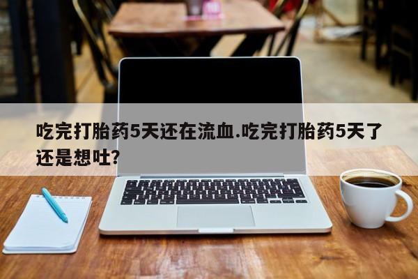 打胎药在线购买微信在线下单吃完打胎药5天还在流血.吃完打胎药5天了还是想吐？