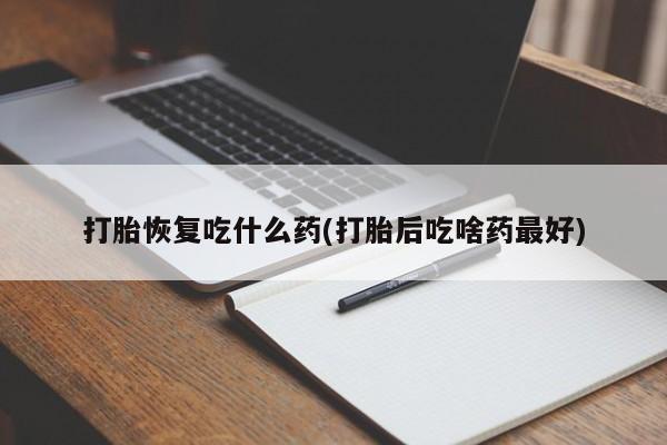 打胎药在线购买微信在线下单打胎恢复吃什么药(打胎后吃啥药最好)