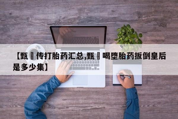 打胎药在线购买微信在线下单【甄嬛传打胎药汇总,甄嬛喝堕胎药扳倒皇后是多少集】