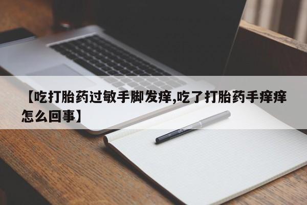 打胎药在线购买微信在线下单【吃打胎药过敏手脚发痒,吃了打胎药手痒痒怎么回事】