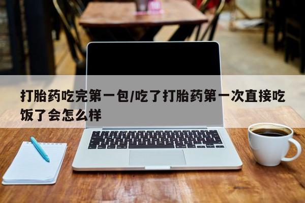 打胎药在线购买微信在线下单打胎药吃完第一包/吃了打胎药第一次直接吃饭了会怎么样