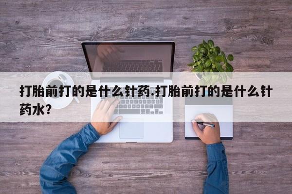 打胎药在线购买微信在线下单打胎前打的是什么针药.打胎前打的是什么针药水？