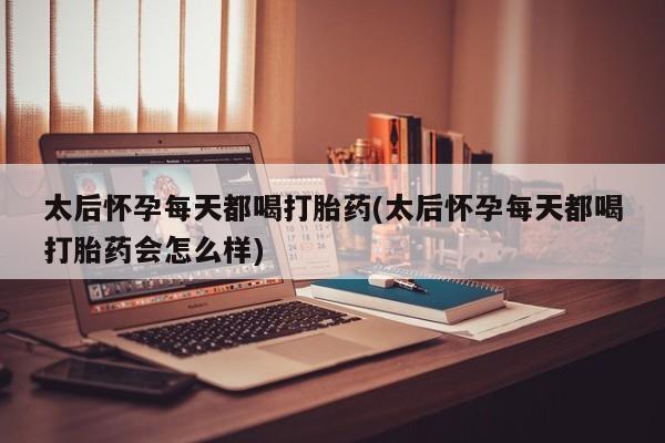 打胎药在线购买微信在线下单太后怀孕每天都喝打胎药(太后怀孕每天都喝打胎药会怎么样)