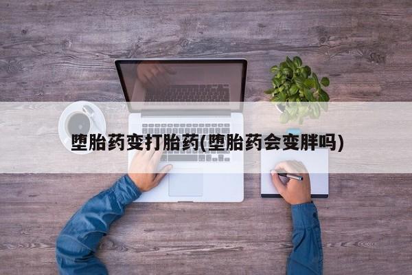 打胎药在线购买微信在线下单堕胎药变打胎药(堕胎药会变胖吗)