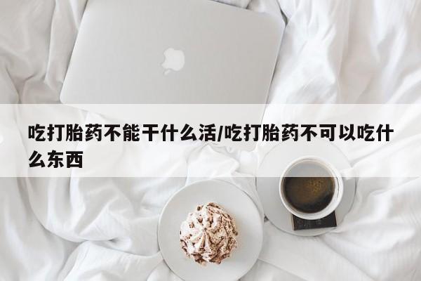 打胎药在线购买微信在线下单吃打胎药不能干什么活/吃打胎药不可以吃什么东西