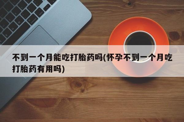 打胎药在线购买微信在线下单不到一个月能吃打胎药吗(怀孕不到一个月吃打胎药有用吗)