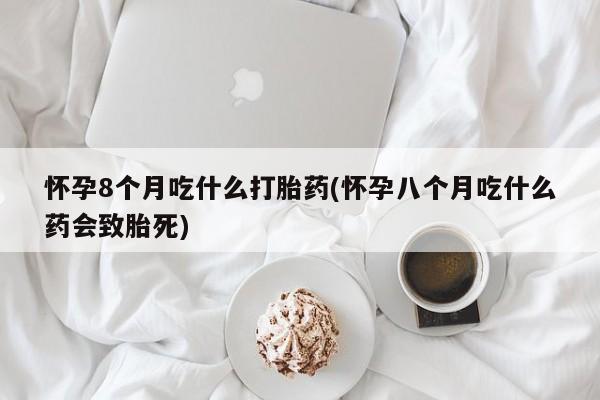 打胎药在线购买微信在线下单怀孕8个月吃什么打胎药(怀孕八个月吃什么药会致胎死)