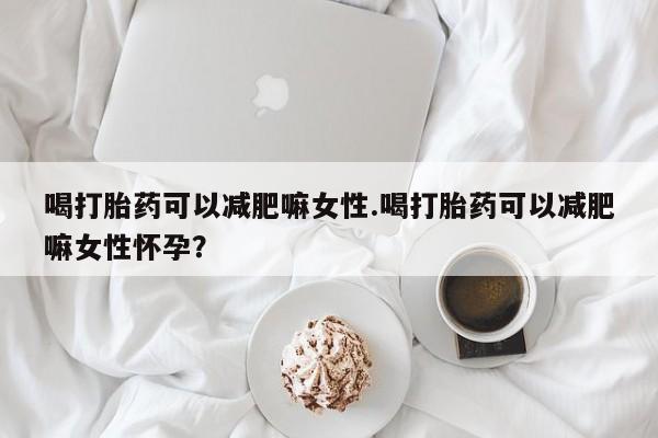 打胎药在线购买微信在线下单喝打胎药可以减肥嘛女性.喝打胎药可以减肥嘛女性怀孕？