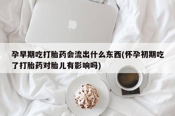 打胎药在线购买微信在线下单孕早期吃打胎药会流出什么东西(怀孕初期吃了打胎药对胎儿有影响吗)