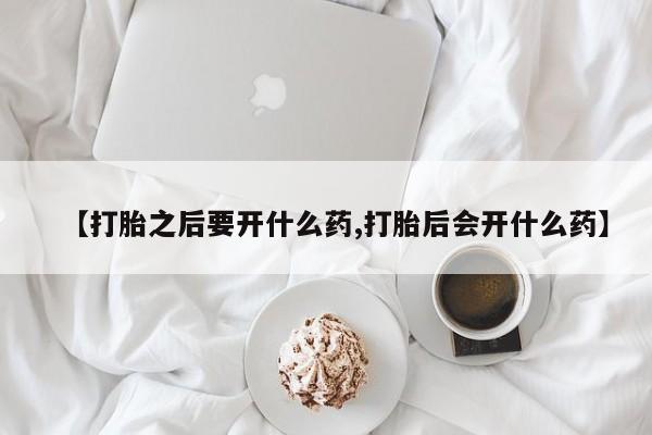 打胎药在线购买微信在线下单【打胎之后要开什么药,打胎后会开什么药】
