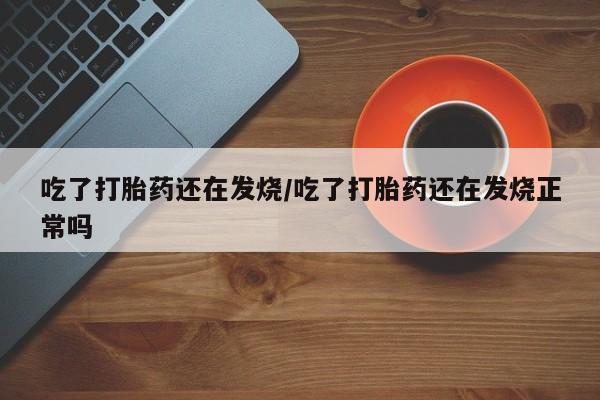 打胎药在线购买微信在线下单吃了打胎药还在发烧/吃了打胎药还在发烧正常吗