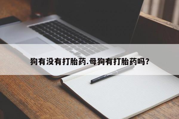 打胎药在线购买微信在线下单狗有没有打胎药.母狗有打胎药吗？