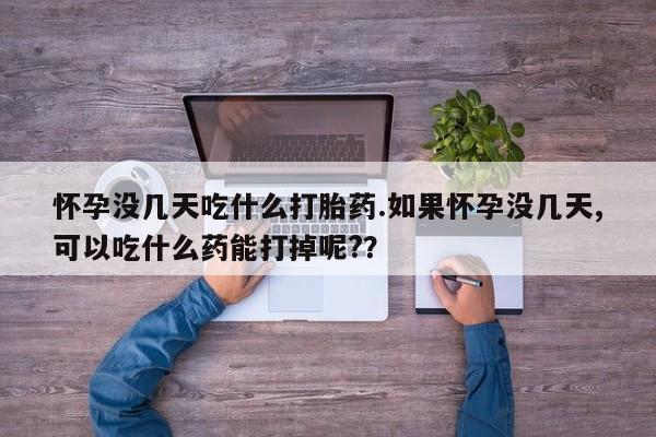 打胎药在线购买微信在线下单怀孕没几天吃什么打胎药.如果怀孕没几天,可以吃什么药能打掉呢?？