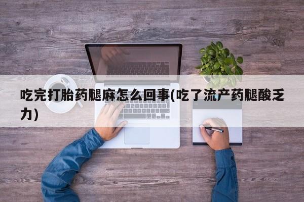 打胎药在线购买微信在线下单吃完打胎药腿麻怎么回事(吃了流产药腿酸乏力)