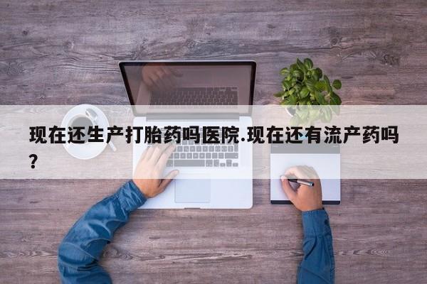 打胎药在线购买微信在线下单现在还生产打胎药吗医院.现在还有流产药吗？