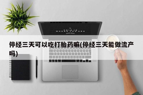 打胎药在线购买微信在线下单停经三天可以吃打胎药嘛(停经三天能做流产吗)