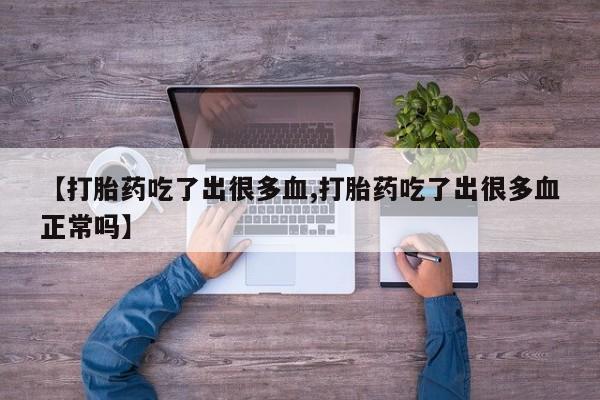 打胎药在线购买微信在线下单【打胎药吃了出很多血,打胎药吃了出很多血正常吗】