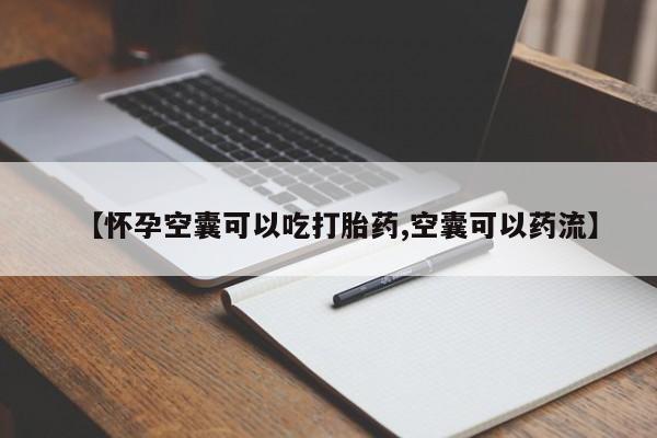打胎药在线购买微信在线下单【怀孕空囊可以吃打胎药,空囊可以药流】