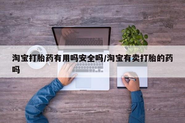 打胎药在线购买微信在线下单淘宝打胎药有用吗安全吗/淘宝有卖打胎的药吗