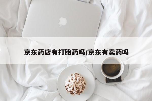 打胎药在线购买微信在线下单京东药店有打胎药吗/京东有卖药吗