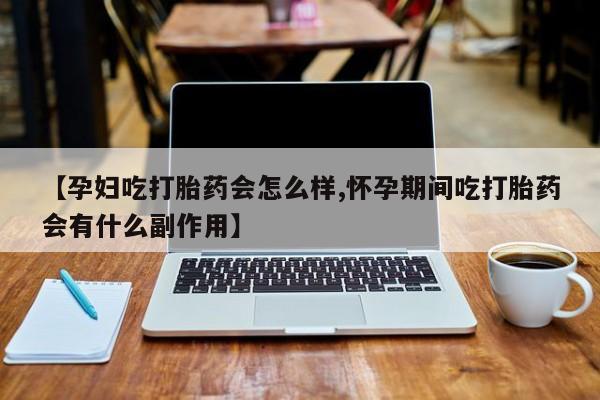 打胎药在线购买微信在线下单【孕妇吃打胎药会怎么样,怀孕期间吃打胎药会有什么副作用】