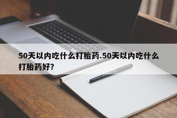 打胎药在线购买微信在线下单50天以内吃什么打胎药.50天以内吃什么打胎药好？