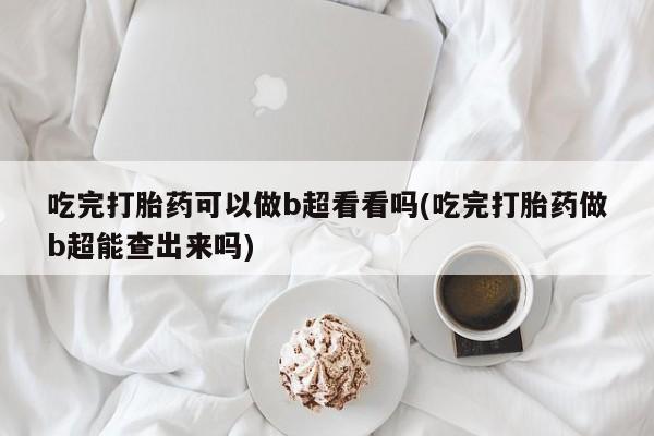 打胎药在线购买微信在线下单吃完打胎药可以做b超看看吗(吃完打胎药做b超能查出来吗)