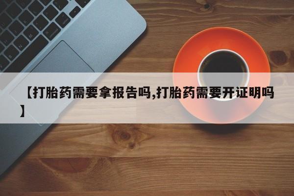 打胎药在线购买微信在线下单【打胎药需要拿报告吗,打胎药需要开证明吗】