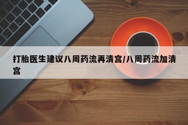 打胎药在线购买微信在线下单打胎医生建议八周药流再清宫/八周药流加清宫