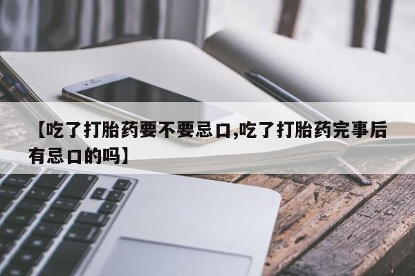 打胎药在线购买微信在线下单【吃了打胎药要不要忌口,吃了打胎药完事后有忌口的吗】