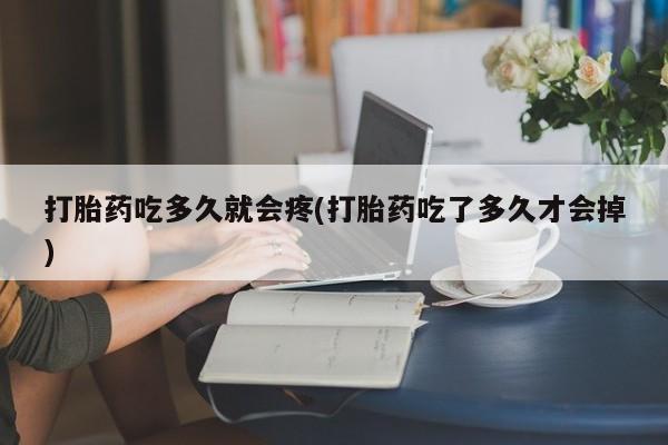 打胎药在线购买微信在线下单打胎药吃多久就会疼(打胎药吃了多久才会掉)
