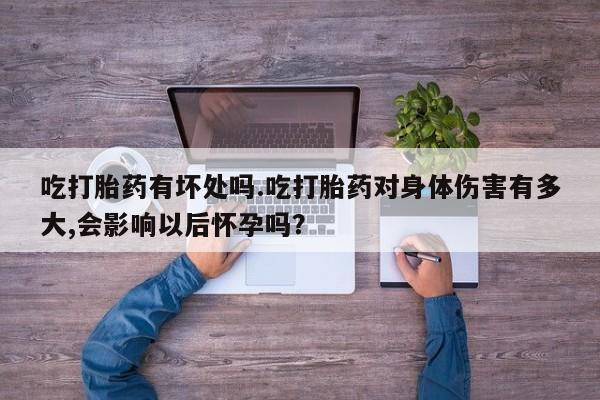 打胎药在线购买微信在线下单吃打胎药有坏处吗.吃打胎药对身体伤害有多大,会影响以后怀孕吗？